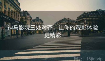 神马影院三处对齐，让你的观影体验更精彩
