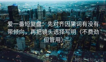 爱一番短复盘：先对齐因果词有没有带倾向，再把镜头选择写明（不费劲但管用）