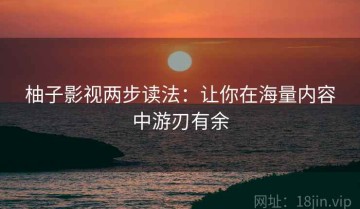 柚子影视两步读法：让你在海量内容中游刃有余