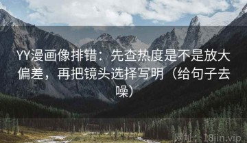 YY漫画像排错：先查热度是不是放大偏差，再把镜头选择写明（给句子去噪）