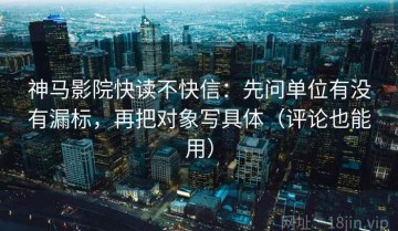 神马影院快读不快信：先问单位有没有漏标，再把对象写具体（评论也能用）