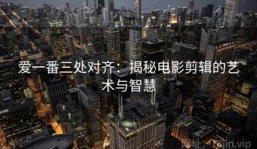 爱一番三处对齐：揭秘电影剪辑的艺术与智慧