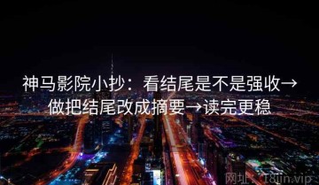 神马影院小抄：看结尾是不是强收→做把结尾改成摘要→读完更稳