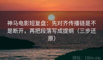 神马电影短复盘：先对齐传播链是不是断开，再把段落写成提纲（三步还原）