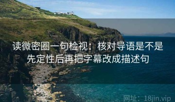 读微密圈一句检视：核对导语是不是先定性后再把字幕改成描述句