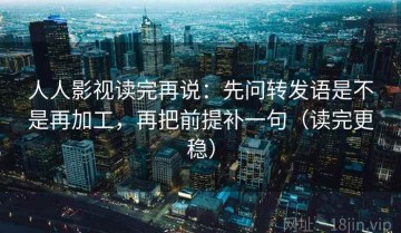 人人影视读完再说：先问转发语是不是再加工，再把前提补一句（读完更稳）