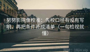 努努影院像校准：先校口径有没有写明，再把条件补成清单（一句检视就懂）