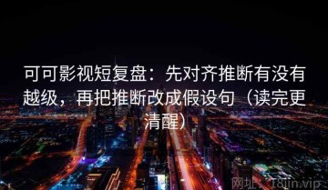 可可影视短复盘：先对齐推断有没有越级，再把推断改成假设句（读完更清醒）