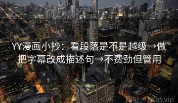 YY漫画小抄：看段落是不是越级→做把字幕改成描述句→不费劲但管用