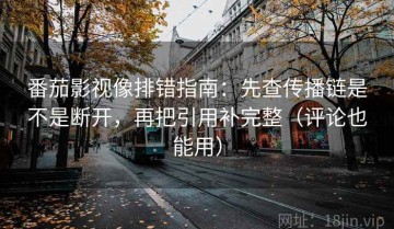 番茄影视像排错指南：先查传播链是不是断开，再把引用补完整（评论也能用）