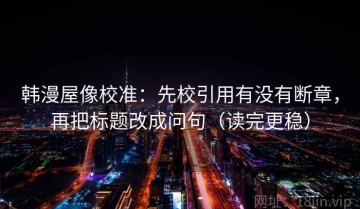 韩漫屋像校准：先校引用有没有断章，再把标题改成问句（读完更稳）