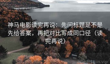 神马电影读完再说：先问标题是不是先给答案，再把对比写成同口径（读完再说）