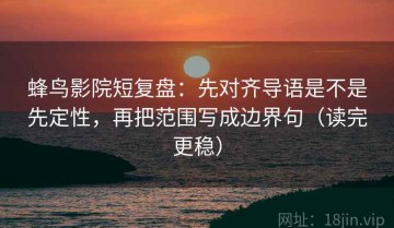 蜂鸟影院短复盘：先对齐导语是不是先定性，再把范围写成边界句（读完更稳）