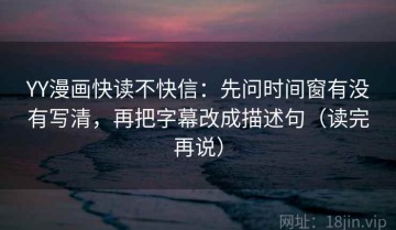 YY漫画快读不快信：先问时间窗有没有写清，再把字幕改成描述句（读完再说）