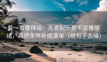 爱一番像排错：先查配乐是不是推情绪，再把条件补成清单（给句子去噪）