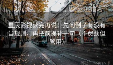 星辰影视读完再说：先问例子有没有当规则，再把前提补一句（不费劲但管用）