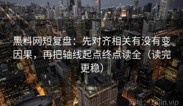 黑料网短复盘：先对齐相关有没有变因果，再把轴线起点终点读全（读完更稳）