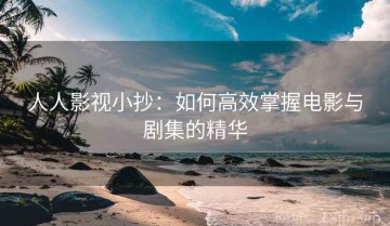 人人影视小抄：如何高效掌握电影与剧集的精华