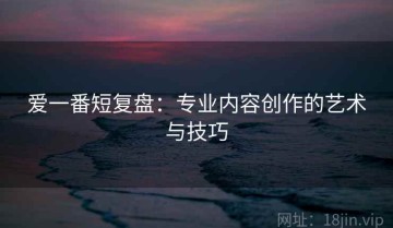 爱一番短复盘：专业内容创作的艺术与技巧