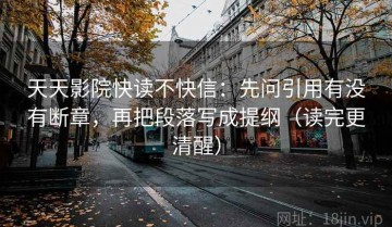 天天影院快读不快信：先问引用有没有断章，再把段落写成提纲（读完更清醒）
