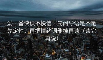 爱一番快读不快信：先问导语是不是先定性，再把情绪词删掉再读（读完再说）