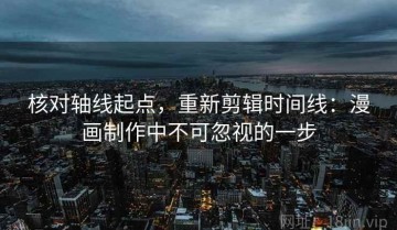 核对轴线起点，重新剪辑时间线：漫画制作中不可忽视的一步