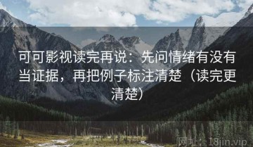 可可影视读完再说：先问情绪有没有当证据，再把例子标注清楚（读完更清楚）