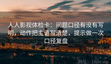 人人影视体检卡：问题口径有没有写明，动作把主语写清楚，提示做一次口径复盘