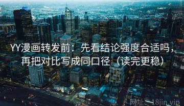 YY漫画转发前：先看结论强度合适吗，再把对比写成同口径（读完更稳）