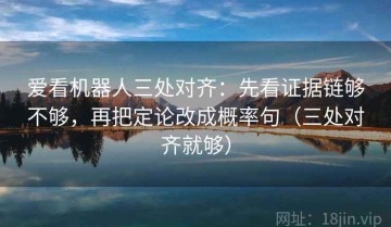 爱看机器人三处对齐：先看证据链够不够，再把定论改成概率句（三处对齐就够）