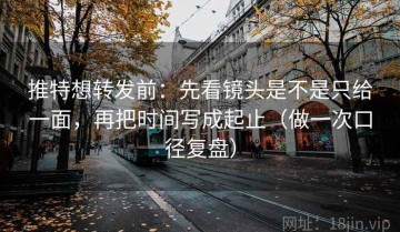 推特想转发前：先看镜头是不是只给一面，再把时间写成起止（做一次口径复盘）