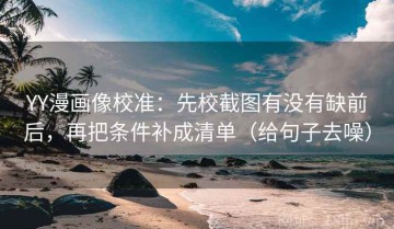 YY漫画像校准：先校截图有没有缺前后，再把条件补成清单（给句子去噪）