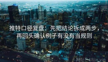 推特口径复盘：先把结论拆成两步，再回头确认例子有没有当规则