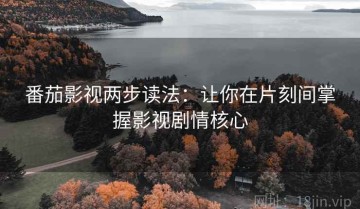 番茄影视两步读法：让你在片刻间掌握影视剧情核心