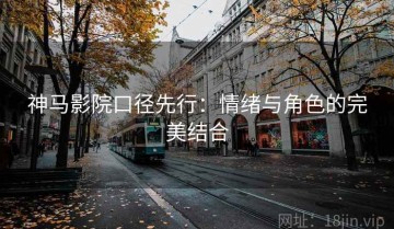 神马影院口径先行：情绪与角色的完美结合