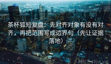 茶杯狐短复盘：先对齐对象有没有对齐，再把范围写成边界句（先让证据落地）