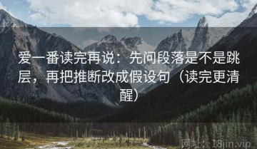 爱一番读完再说：先问段落是不是跳层，再把推断改成假设句（读完更清醒）