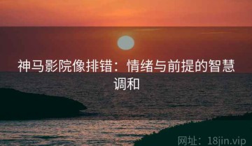 神马影院像排错：情绪与前提的智慧调和