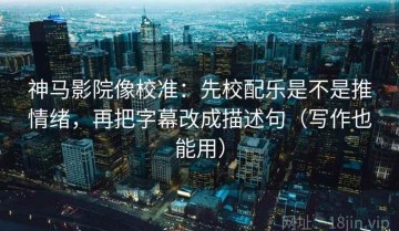 神马影院像校准：先校配乐是不是推情绪，再把字幕改成描述句（写作也能用）