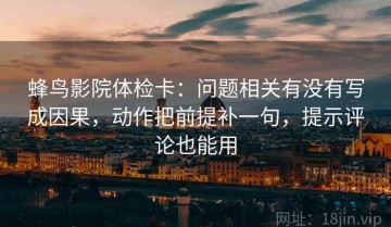 蜂鸟影院体检卡：问题相关有没有写成因果，动作把前提补一句，提示评论也能用