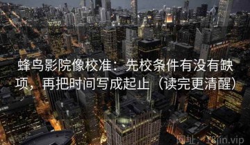 蜂鸟影院像校准：先校条件有没有缺项，再把时间写成起止（读完更清醒）