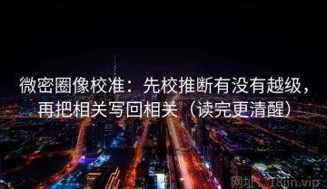 微密圈像校准：先校推断有没有越级，再把相关写回相关（读完更清醒）