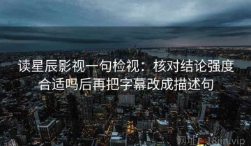 读星辰影视一句检视：核对结论强度合适吗后再把字幕改成描述句