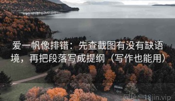 爱一帆像排错：先查截图有没有缺语境，再把段落写成提纲（写作也能用）