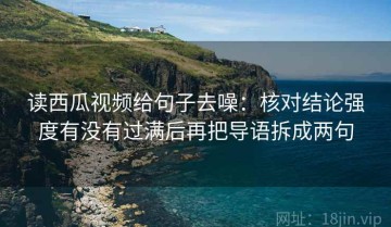 读西瓜视频给句子去噪：核对结论强度有没有过满后再把导语拆成两句