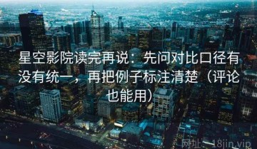 星空影院读完再说：先问对比口径有没有统一，再把例子标注清楚（评论也能用）