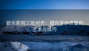 欧乐影院三处对齐：提升写作质量的艺术与技巧