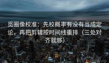 觅圈像校准：先校概率有没有当成定论，再把剪辑按时间线重排（三处对齐就够）