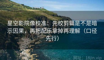 星空影院像校准：先校剪辑是不是暗示因果，再把配乐拿掉再理解（口径先行）