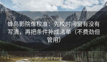 蜂鸟影院像校准：先校时间窗有没有写清，再把条件补成清单（不费劲但管用）